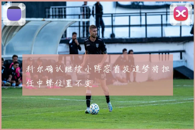 科尔确认继续小阵容首发追梦将担任中锋位置不变