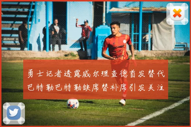 勇士记者透露威尔理查德首发替代巴特勒巴特勒缺席替补席引发关注