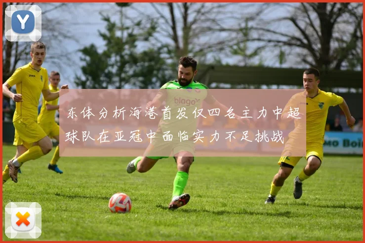 东体分析海港首发仅四名主力中超球队在亚冠中面临实力不足挑战
