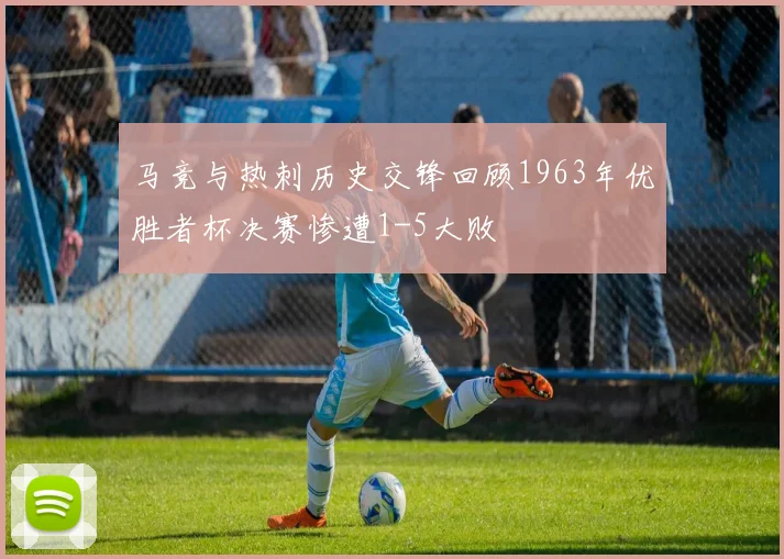 马竞与热刺历史交锋回顾1963年优胜者杯决赛惨遭1-5大败