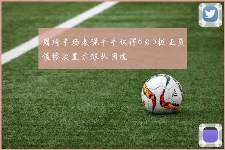 周琦半场表现平平仅得6分5板正负值惨淡显示球队困境