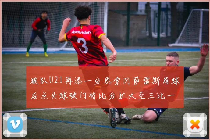 狼队U21再添一分恩索冈萨雷斯角球后点头球破门将比分扩大至三比一