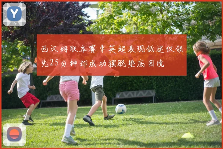 西汉姆联本赛季英超表现低迷仅领先25分钟却成功摆脱垫底困境