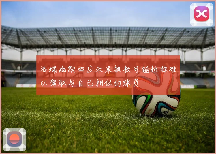 洛瑞幽默回应未来执教可能性称难以驾驭与自己相似的球员