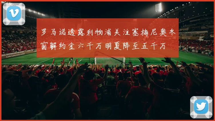 罗马诺透露利物浦关注塞梅尼奥冬窗解约金六千万明夏降至五千万
