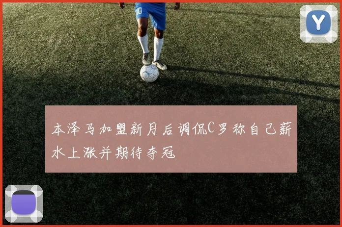 本泽马加盟新月后调侃C罗称自己薪水上涨并期待夺冠