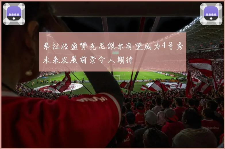弗拉格盛赞克尼佩尔有望成为4号秀未来发展前景令人期待