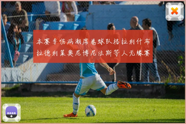 本赛季伤病潮席卷球队格拉利什布拉德利莱奥尼博尼法斯等人无缘赛季余下比赛
