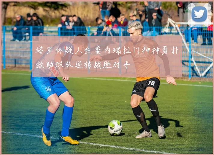 塔罗怀疑人生委内瑞拉门神神勇扑救助球队逆转战胜对手
