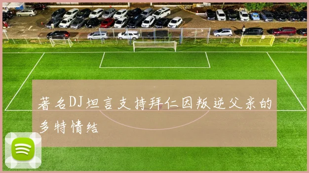 著名DJ坦言支持拜仁因叛逆父亲的多特情结