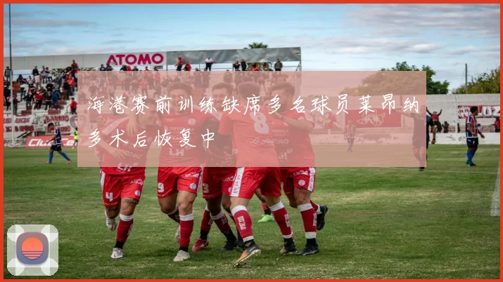 海港赛前训练缺席多名球员莱昂纳多术后恢复中