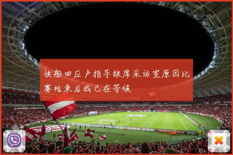 快船回应卢指导缺席采访室原因比赛结束后我已在等候