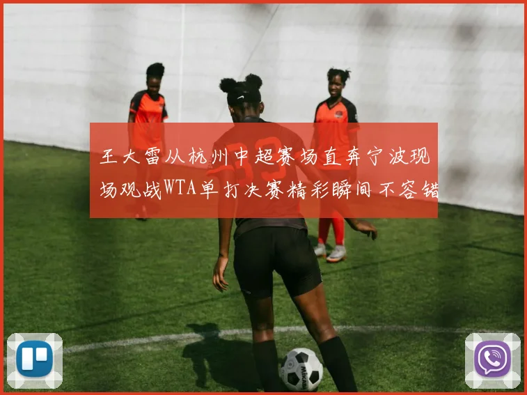 王大雷从杭州中超赛场直奔宁波现场观战WTA单打决赛精彩瞬间不容错过