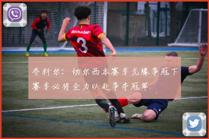 乔科尔：切尔西本赛季无缘争冠下赛季必将全力以赴争夺冠军