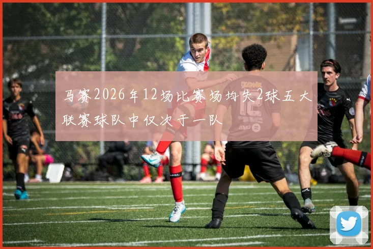 马赛2026年12场比赛场均失2球五大联赛球队中仅次于一队