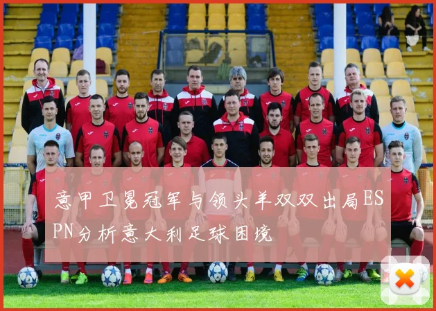 意甲卫冕冠军与领头羊双双出局ESPN分析意大利足球困境