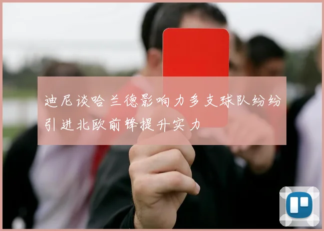 迪尼谈哈兰德影响力多支球队纷纷引进北欧前锋提升实力