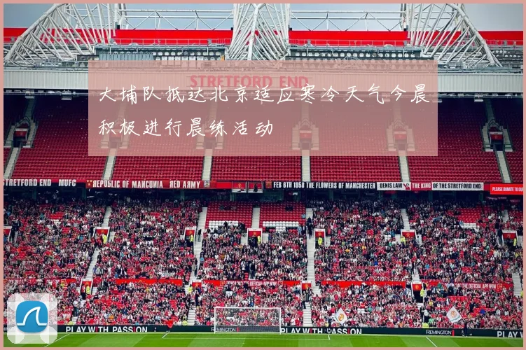 大埔队抵达北京适应寒冷天气今晨积极进行晨练活动