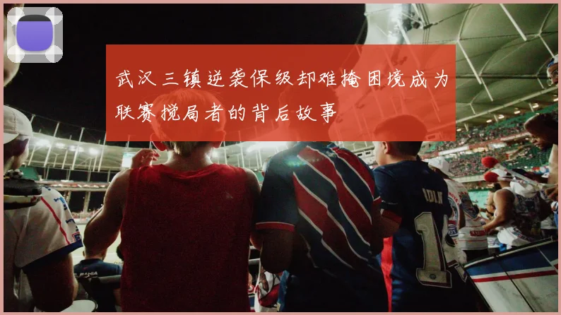 武汉三镇逆袭保级却难掩困境成为联赛搅局者的背后故事