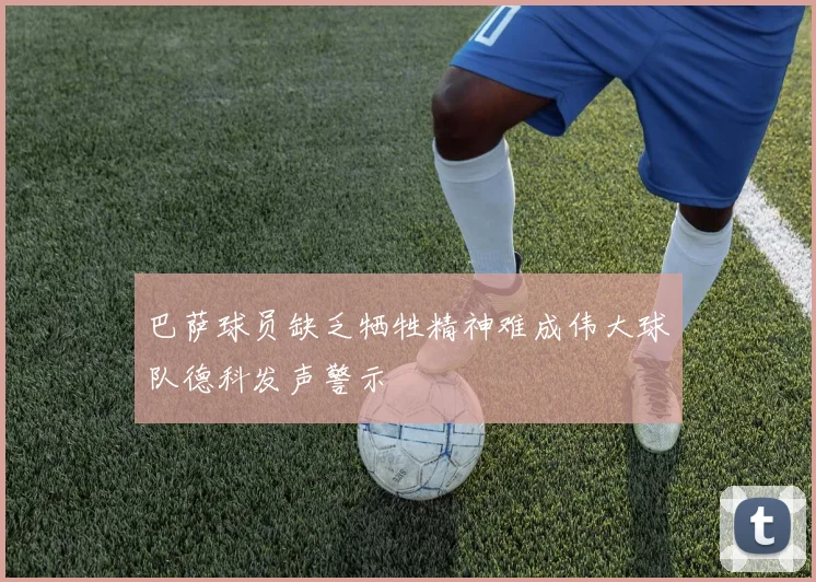 巴萨球员缺乏牺牲精神难成伟大球队德科发声警示