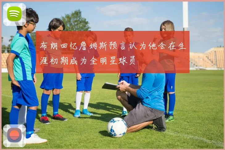 布朗回忆詹姆斯预言认为他会在生涯初期成为全明星球员