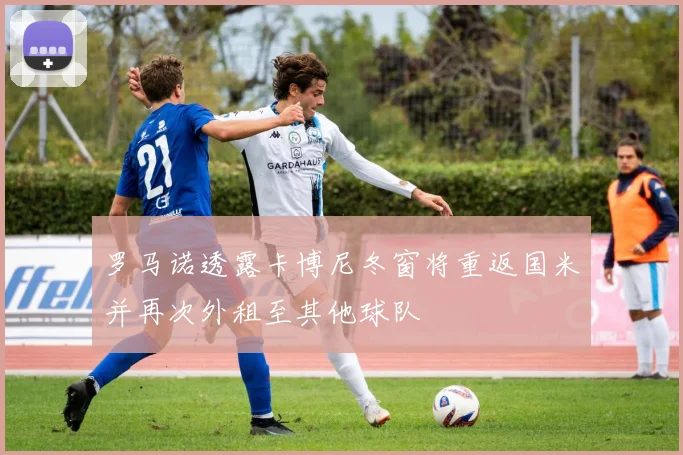 罗马诺透露卡博尼冬窗将重返国米并再次外租至其他球队