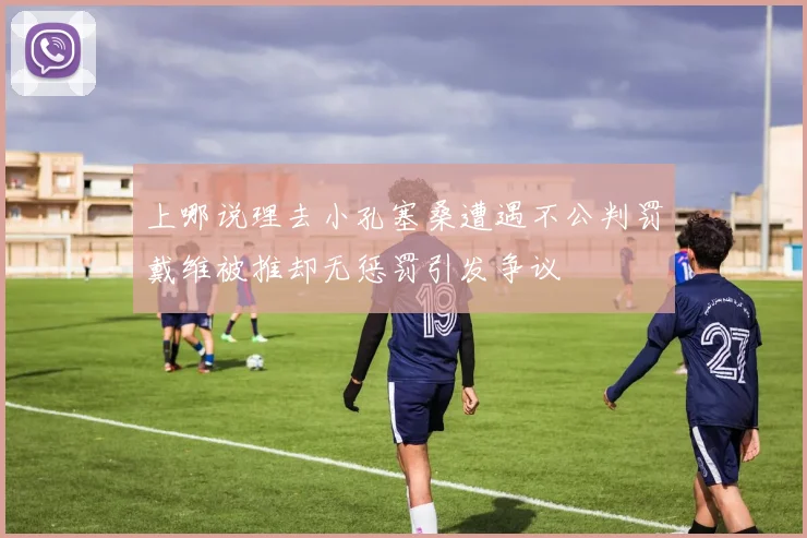 上哪说理去小孔塞桑遭遇不公判罚戴维被推却无惩罚引发争议