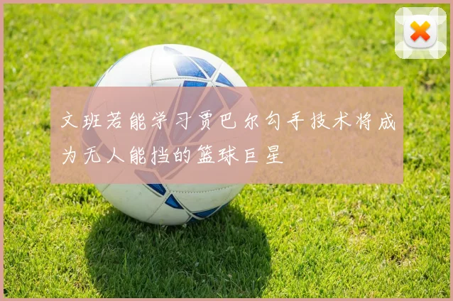 文班若能学习贾巴尔勾手技术将成为无人能挡的篮球巨星