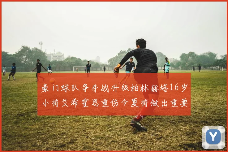 豪门球队争夺战升级柏林赫塔16岁小将艾希霍恩重伤今夏将做出重要决定
