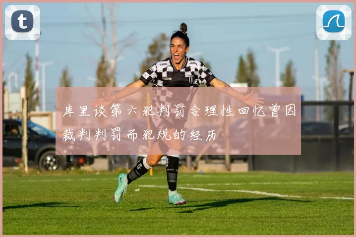 库里谈第六犯判罚合理性回忆曾因裁判判罚而犯规的经历