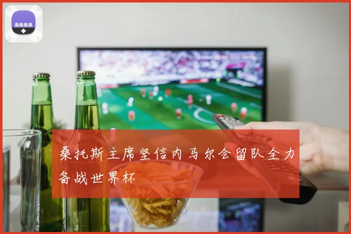 桑托斯主席坚信内马尔会留队全力备战世界杯