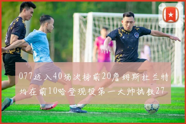 077迈入40场次榜前20詹姆斯杜兰特均在前10哈登现役第一大帅执教271场次