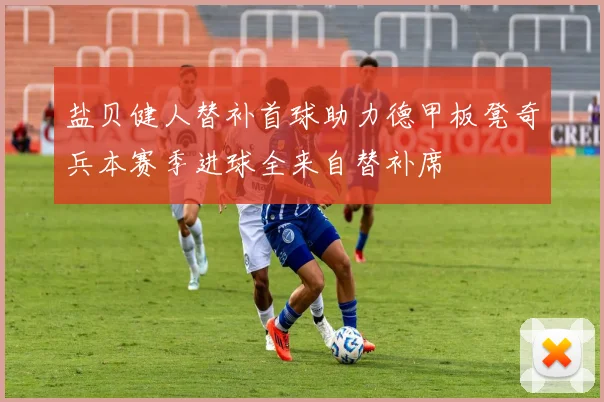 盐贝健人替补首球助力德甲板凳奇兵本赛季进球全来自替补席