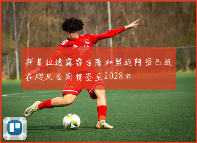 斯基拉透露雷吉隆加盟迈阿密已近在咫尺合同将签至2028年
