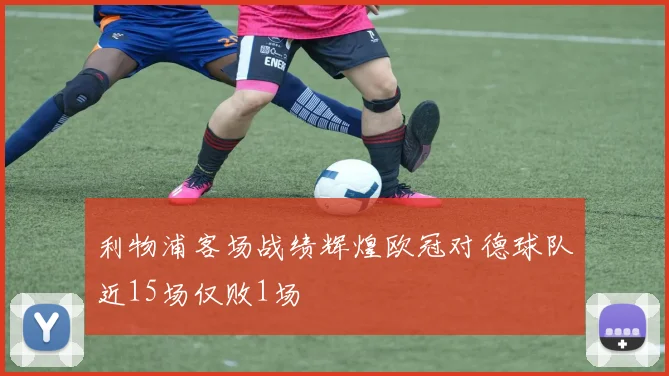 利物浦客场战绩辉煌欧冠对德球队近15场仅败1场
