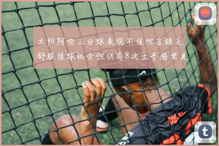 太阳阿伦三分球表现不佳坦言缺乏舒服接球机会但仍有8次出手感觉良好