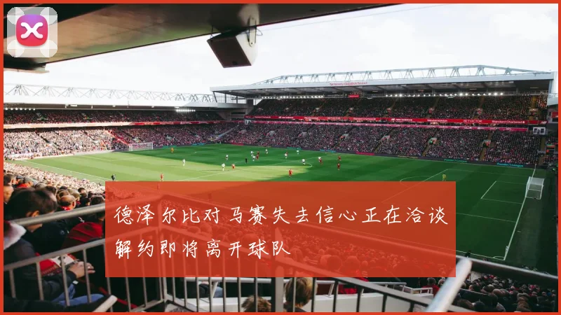 德泽尔比对马赛失去信心正在洽谈解约即将离开球队