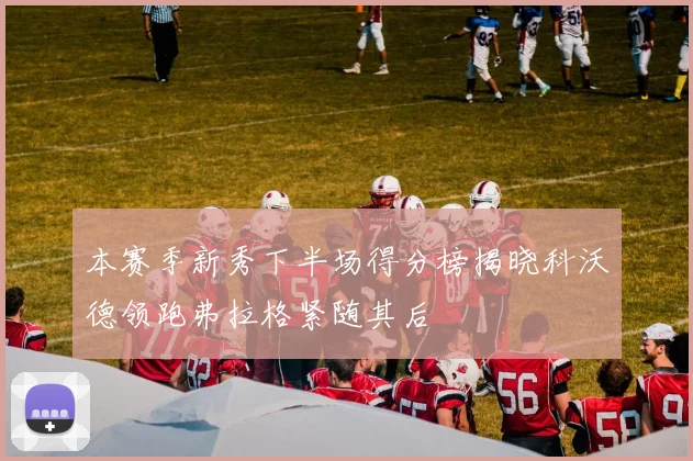 本赛季新秀下半场得分榜揭晓科沃德领跑弗拉格紧随其后