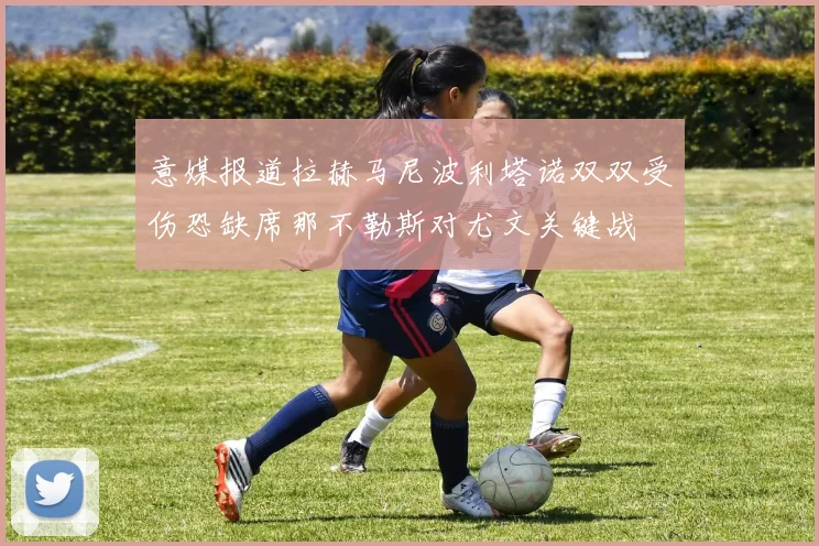 意媒报道拉赫马尼波利塔诺双双受伤恐缺席那不勒斯对尤文关键战
