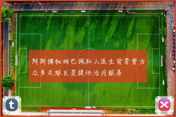 阿斯揭秘姆巴佩私人医生背景曾为众多足球巨星提供治疗服务