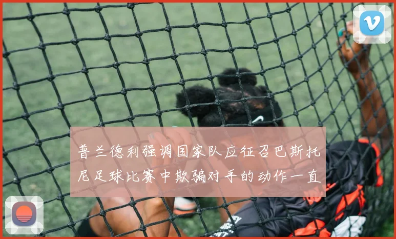普兰德利强调国家队应征召巴斯托尼足球比赛中欺骗对手的动作一直存在