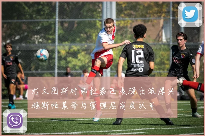 尤文图斯对弗拉泰西表现出浓厚兴趣斯帕莱蒂与管理层高度认可