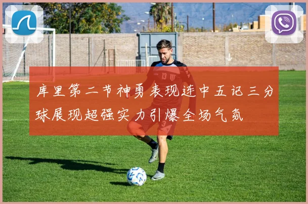 库里第二节神勇表现连中五记三分球展现超强实力引爆全场气氛