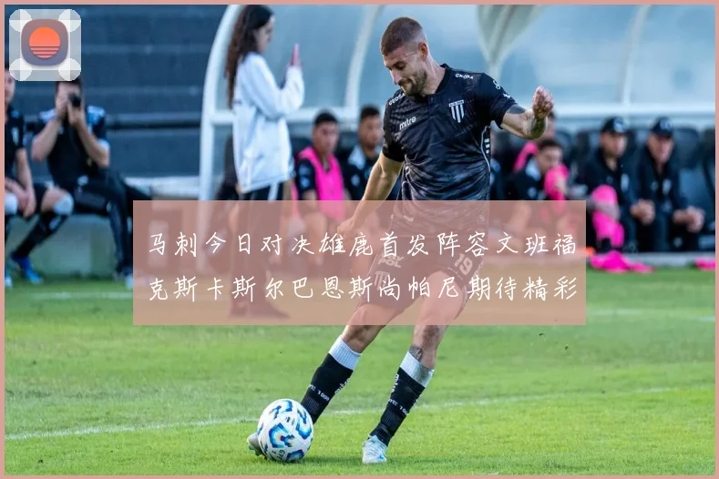 马刺今日对决雄鹿首发阵容文班福克斯卡斯尔巴恩斯尚帕尼期待精彩表现