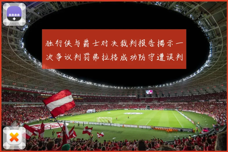 独行侠与爵士对决裁判报告揭示一次争议判罚弗拉格成功防守遭误判