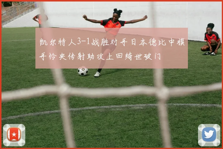 凯尔特人3-1战胜对手日本德比中旗手怜央传射助攻上田绮世破门