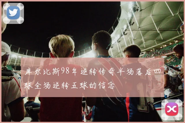 库尔比斯98年逆转传奇半场落后四球全场逆转五球的信念
